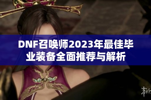 DNF召唤师2023年最佳毕业装备全面推荐与解析