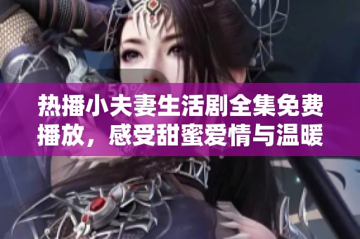 热播小夫妻生活剧全集免费播放，感受甜蜜爱情与温暖瞬间