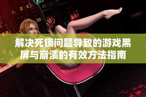 解决死锁问题导致的游戏黑屏与崩溃的有效方法指南