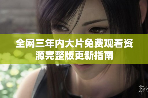 全网三年内大片免费观看资源完整版更新指南