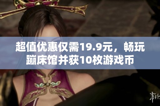 超值优惠仅需19.9元，畅玩蹦床馆并获10枚游戏币