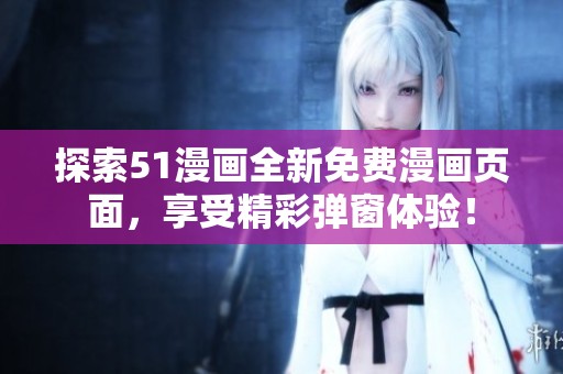 探索51漫画全新免费漫画页面，享受精彩弹窗体验！