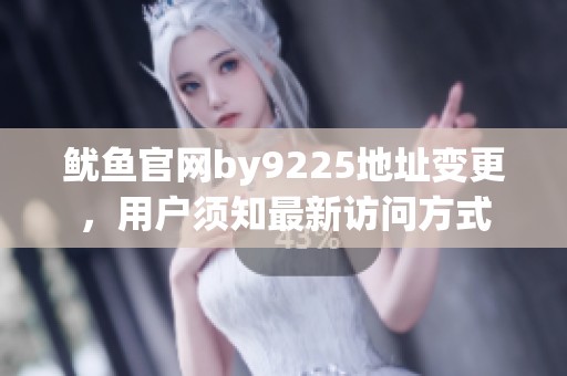 鱿鱼官网by9225地址变更，用户须知最新访问方式