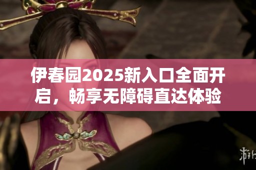 伊春园2025新入口全面开启，畅享无障碍直达体验