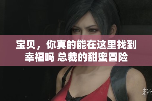 宝贝，你真的能在这里找到幸福吗 总裁的甜蜜冒险