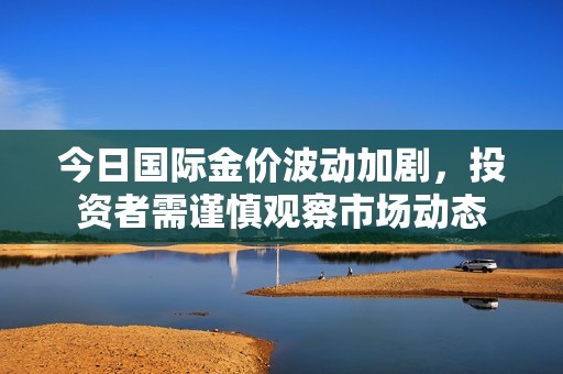 今日国际金价波动加剧，投资者需谨慎观察市场动态