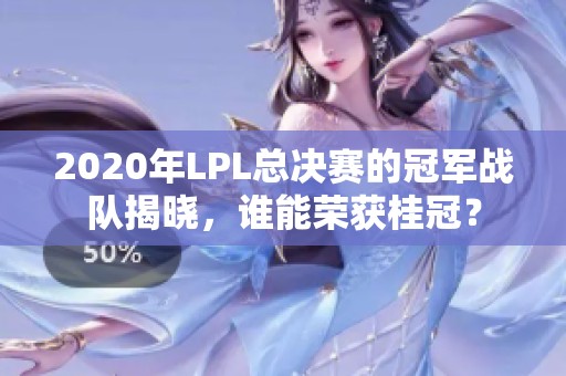 2020年LPL总决赛的冠军战队揭晓，谁能荣获桂冠？
