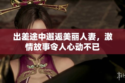 出差途中邂逅美丽人妻，激情故事令人心动不已