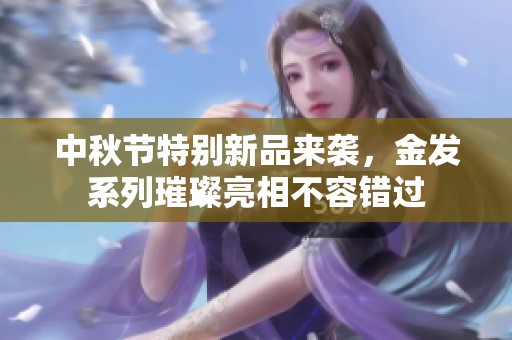 中秋节特别新品来袭，金发系列璀璨亮相不容错过