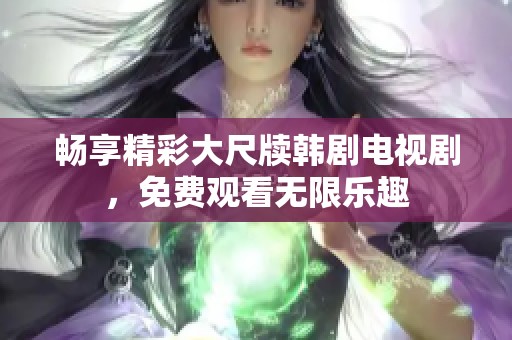 畅享精彩大尺牍韩剧电视剧，免费观看无限乐趣