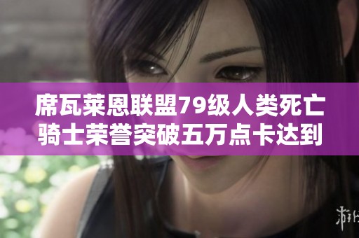 席瓦莱恩联盟79级人类死亡骑士荣誉突破五万点卡达到9.1版全套战场装备