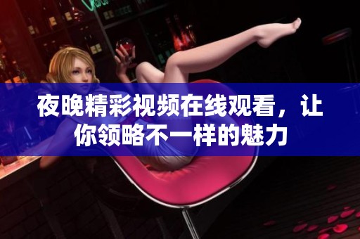 夜晚精彩视频在线观看，让你领略不一样的魅力