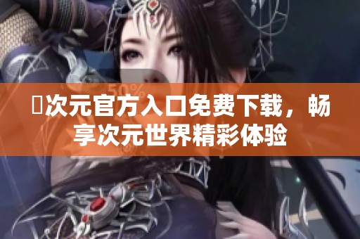 囧次元官方入口免费下载，畅享次元世界精彩体验