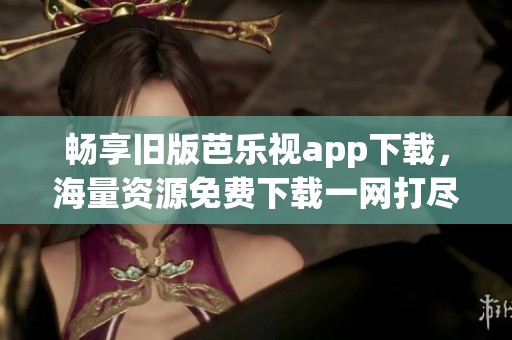 畅享旧版芭乐视app下载，海量资源免费下载一网打尽