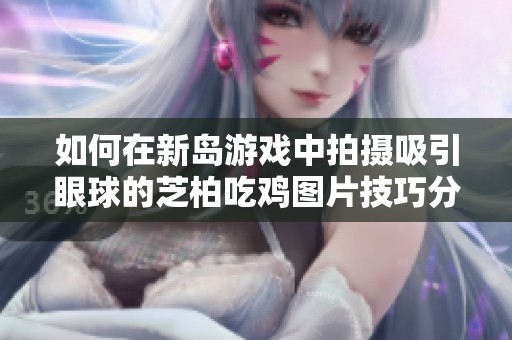 如何在新岛游戏中拍摄吸引眼球的芝柏吃鸡图片技巧分享
