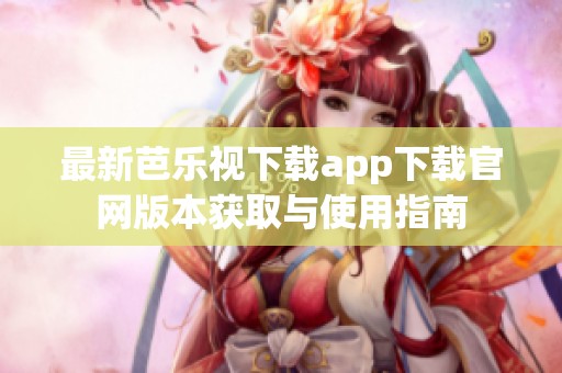 最新芭乐视下载app下载官网版本获取与使用指南