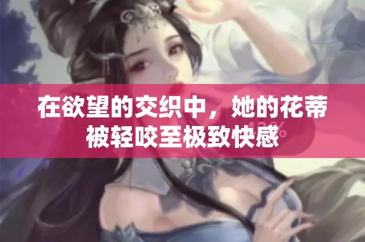 在欲望的交织中，她的花蒂被轻咬至极致快感