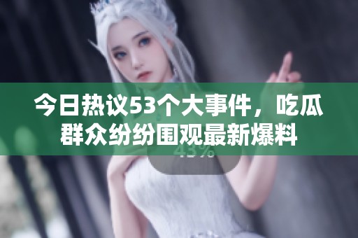 今日热议53个大事件，吃瓜群众纷纷围观最新爆料