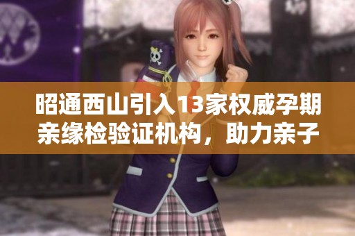 昭通西山引入13家权威孕期亲缘检验证机构，助力亲子关系认定
