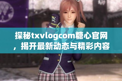 探秘txvlogcom糖心官网，揭开最新动态与精彩内容