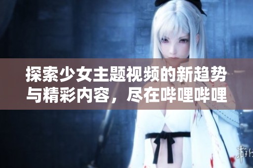 探索少女主题视频的新趋势与精彩内容，尽在哔哩哔哩！