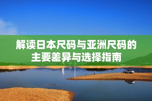 解读日本尺码与亚洲尺码的主要差异与选择指南