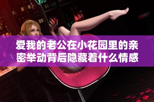 爱我的老公在小花园里的亲密举动背后隐藏着什么情感呢