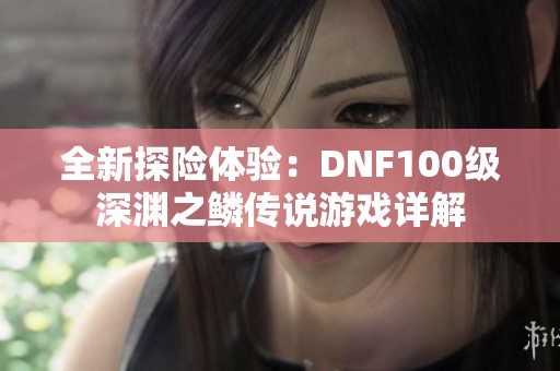全新探险体验：DNF100级深渊之鳞传说游戏详解