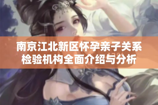 南京江北新区怀孕亲子关系检验机构全面介绍与分析