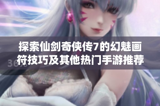 探索仙剑奇侠传7的幻魅画符技巧及其他热门手游推荐