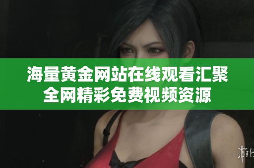 海量黄金网站在线观看汇聚全网精彩免费视频资源