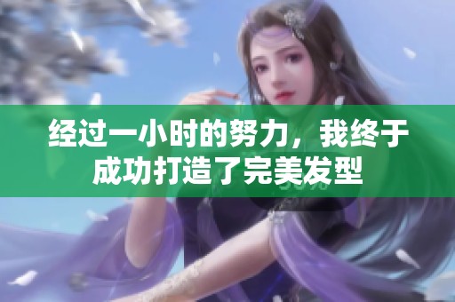 经过一小时的努力，我终于成功打造了完美发型
