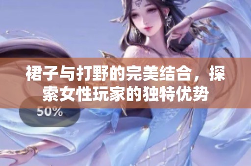 裙子与打野的完美结合，探索女性玩家的独特优势