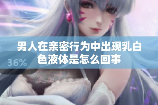 男人在亲密行为中出现乳白色液体是怎么回事