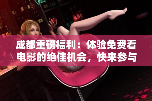 成都重磅福利：体验免费看电影的绝佳机会，快来参与吧！