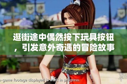 逛街途中偶然按下玩具按钮，引发意外奇遇的冒险故事