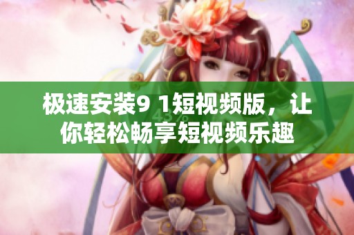 极速安装9 1短视频版，让你轻松畅享短视频乐趣