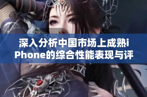深入分析中国市场上成熟iPhone的综合性能表现与评测结果