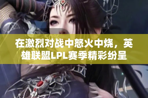 在激烈对战中怒火中烧，英雄联盟LPL赛季精彩纷呈