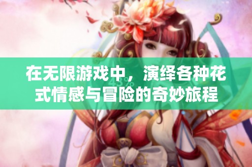 在无限游戏中，演绎各种花式情感与冒险的奇妙旅程