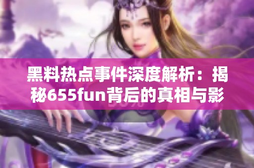 黑料热点事件深度解析：揭秘655fun背后的真相与影响