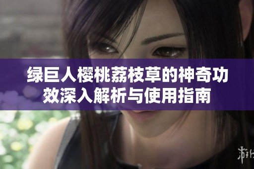 绿巨人樱桃荔枝草的神奇功效深入解析与使用指南