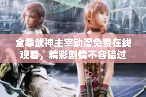 全季武神主宰动漫免费在线观看，精彩剧情不容错过
