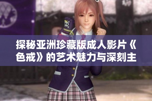 探秘亚洲珍藏版成人影片《色戒》的艺术魅力与深刻主题