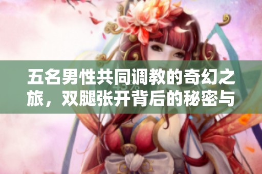 五名男性共同调教的奇幻之旅，双腿张开背后的秘密与挑战