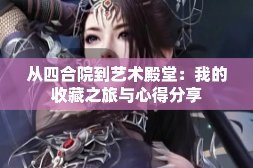 从四合院到艺术殿堂：我的收藏之旅与心得分享