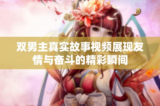 双男主真实故事视频展现友情与奋斗的精彩瞬间
