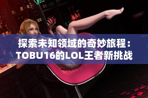 探索未知领域的奇妙旅程：TOBU16的LOL王者新挑战