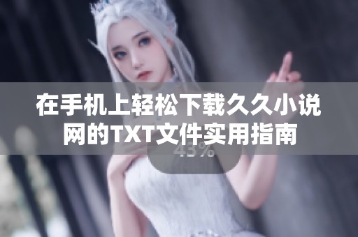 在手机上轻松下载久久小说网的TXT文件实用指南