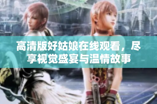 高清版好姑娘在线观看，尽享视觉盛宴与温情故事
